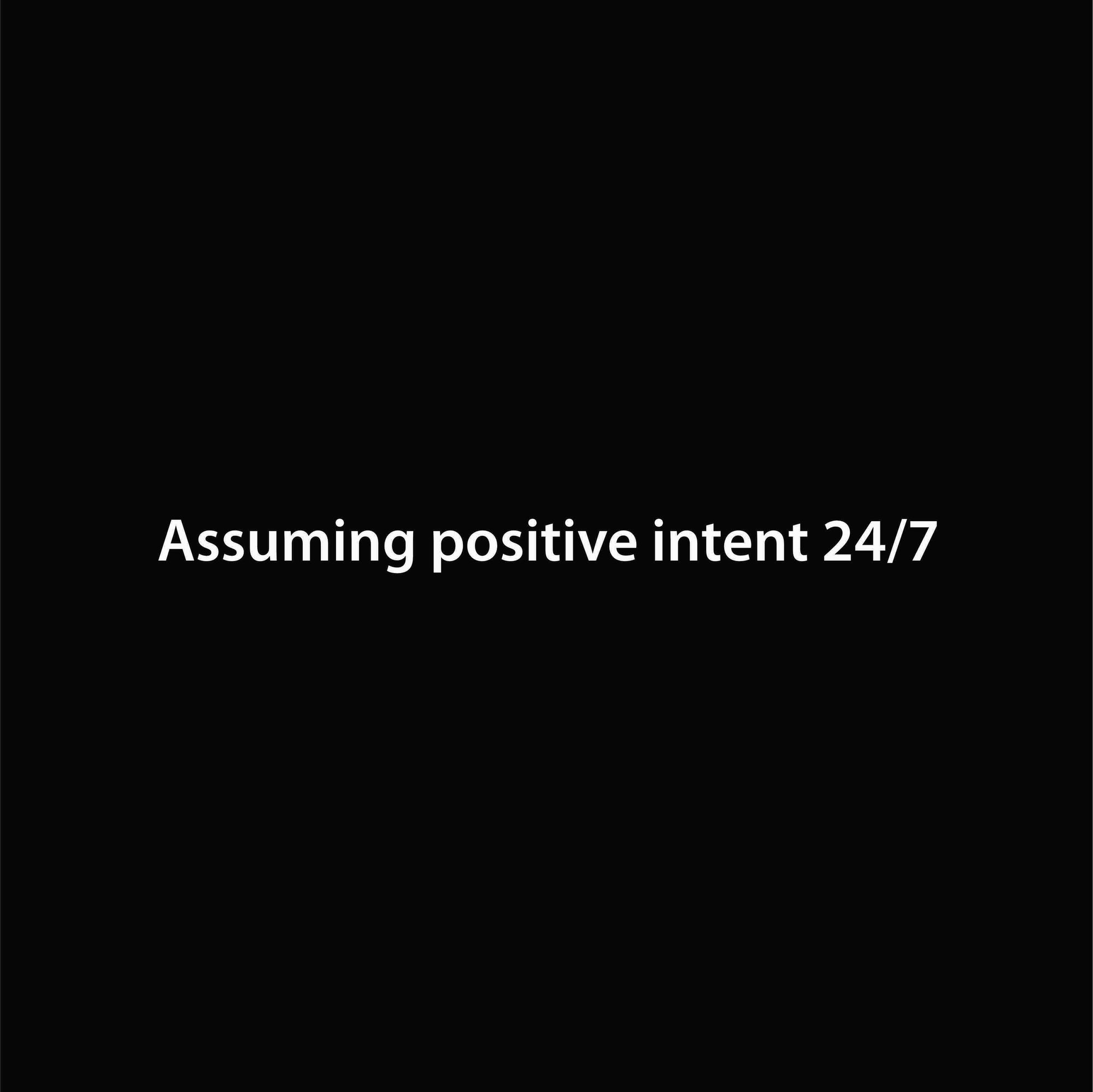 Assuming positive intent 24/7