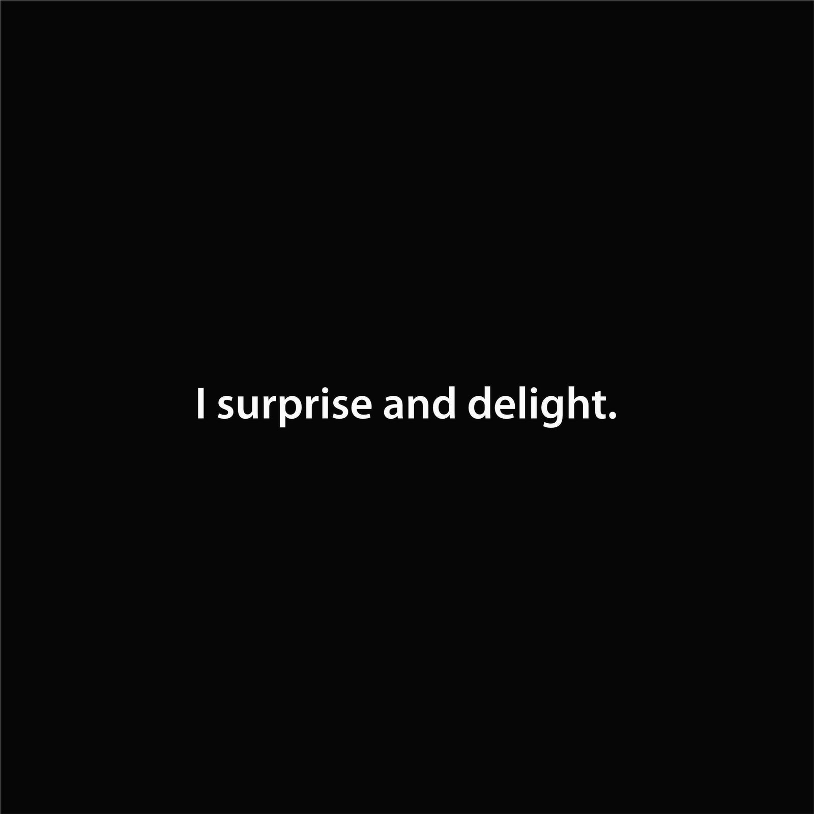 I surprise and delight.