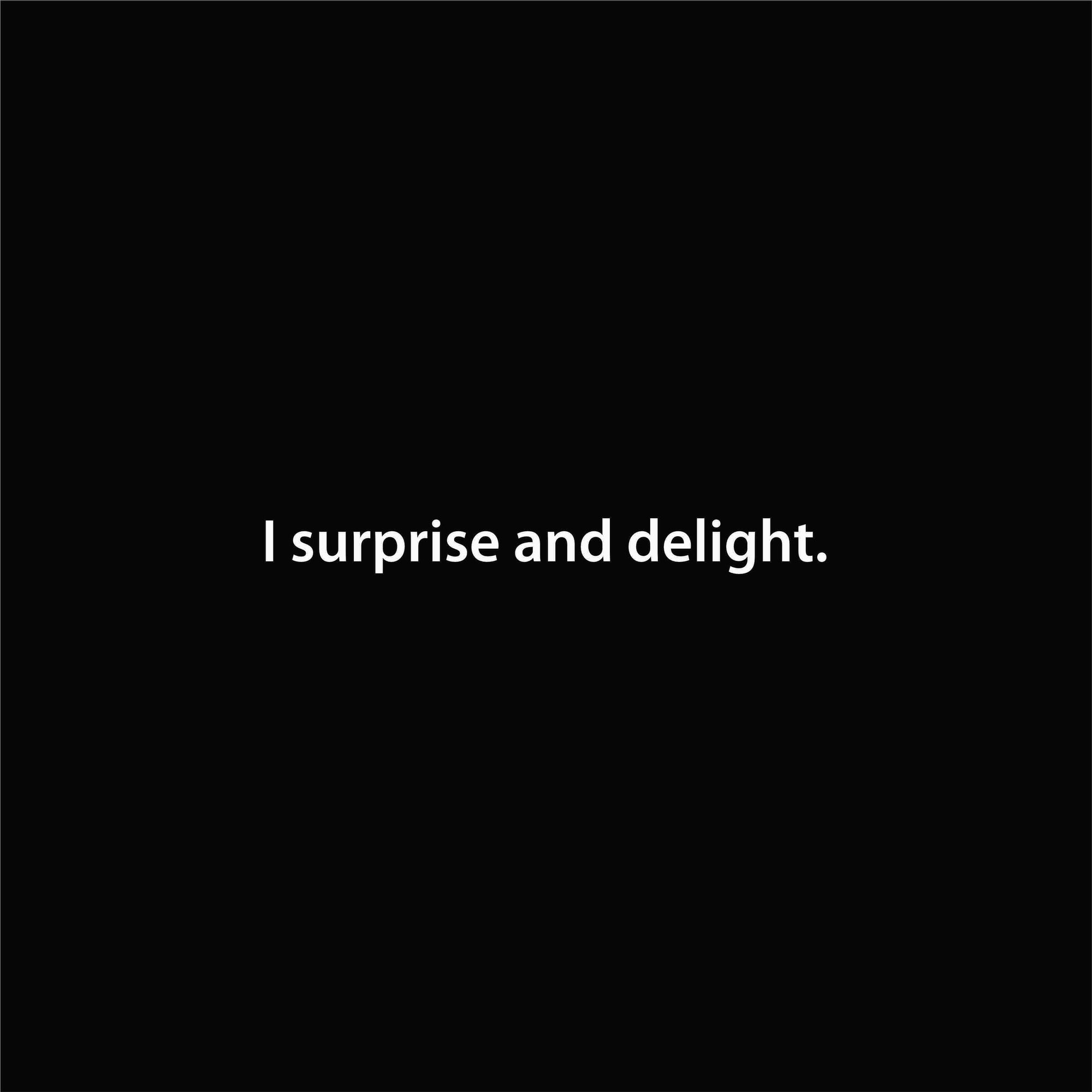 I surprise and delight.