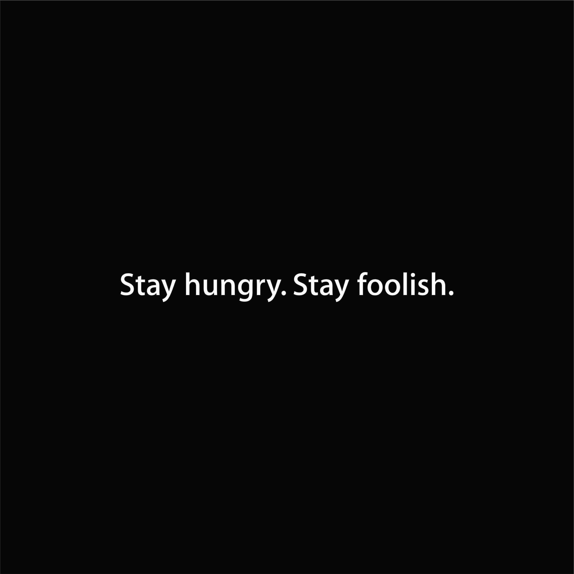 Stay hungry. Stay foolish.