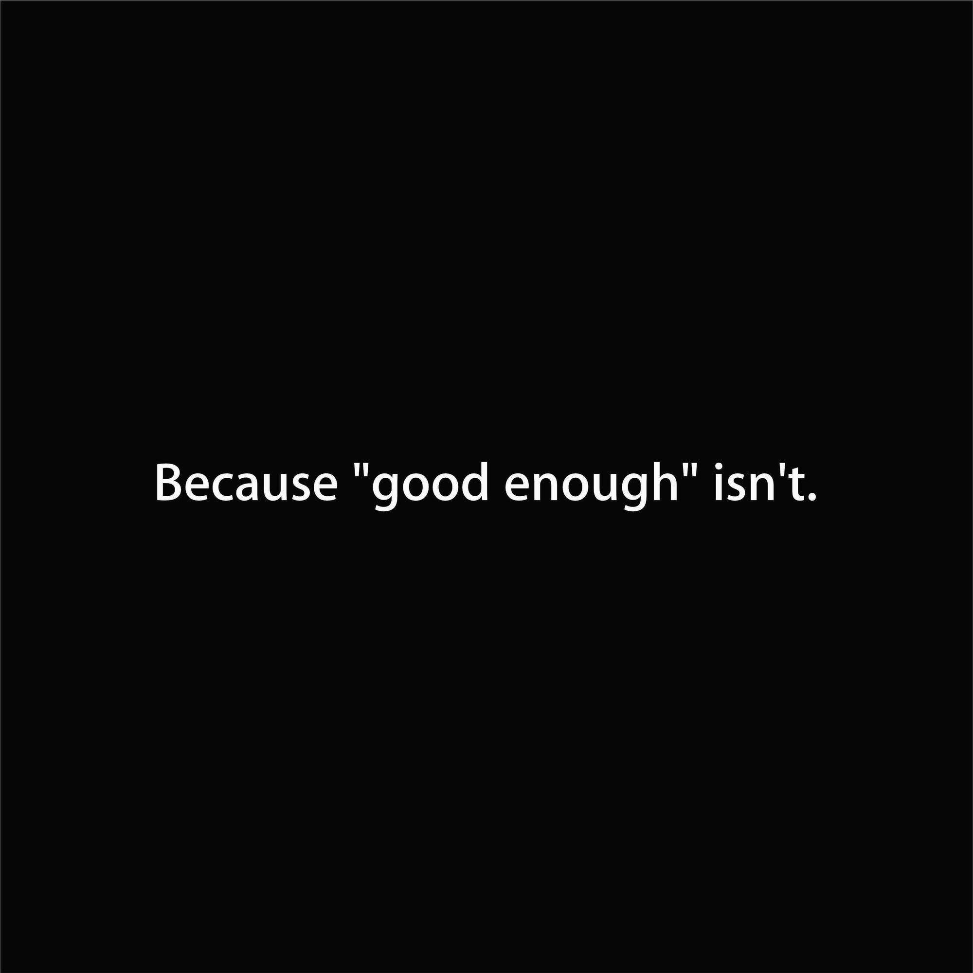 Because "good enough" isn't.