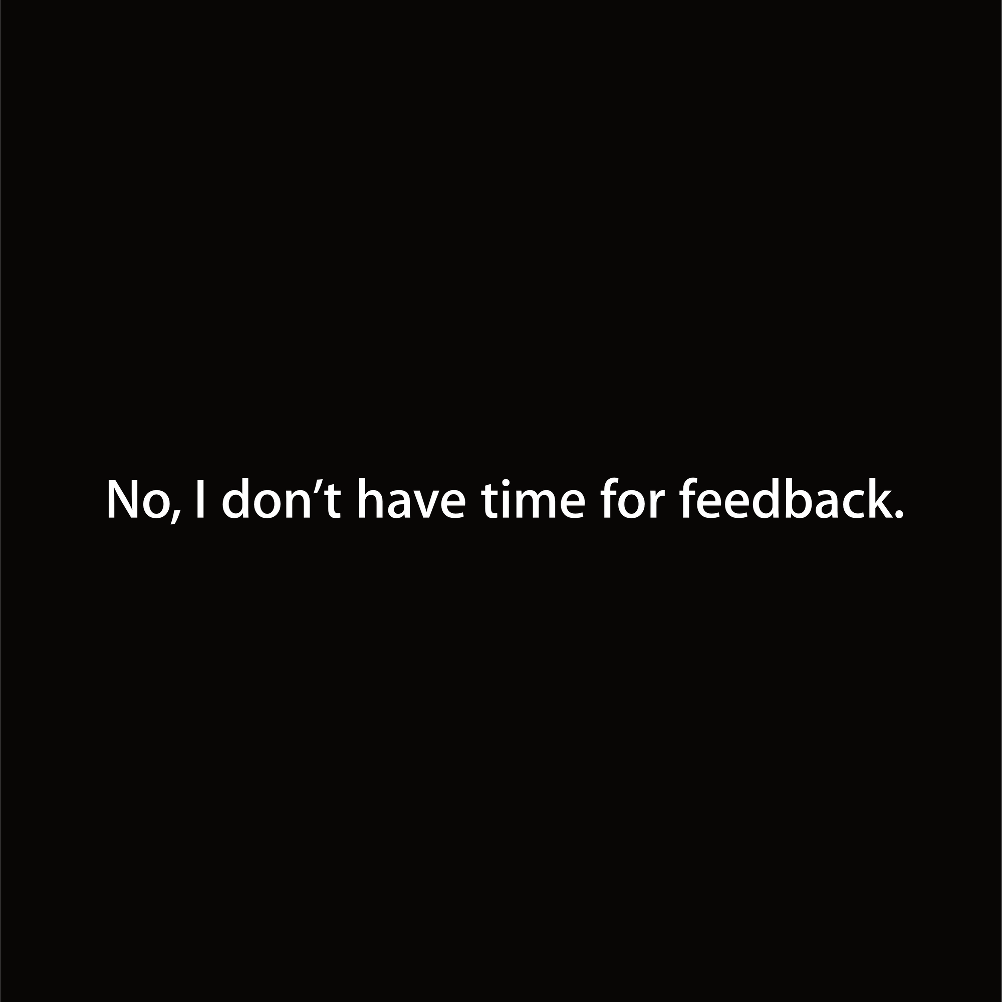 No, I don’t have time for feedback.