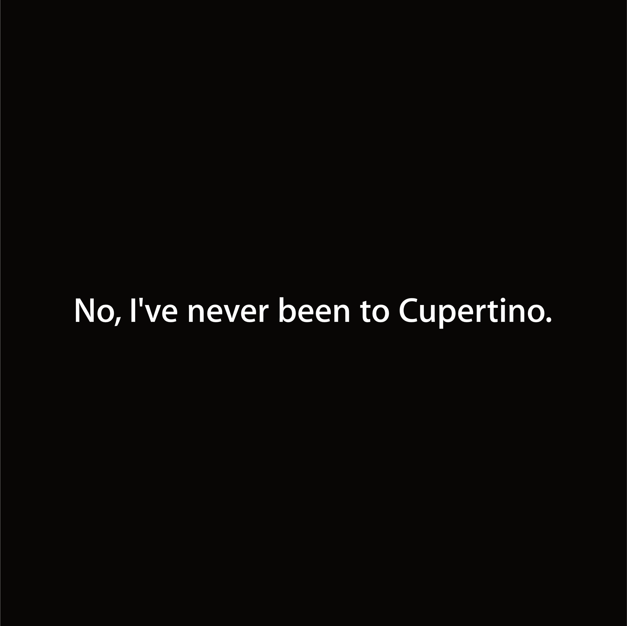 No, I've never been to Cupertino.