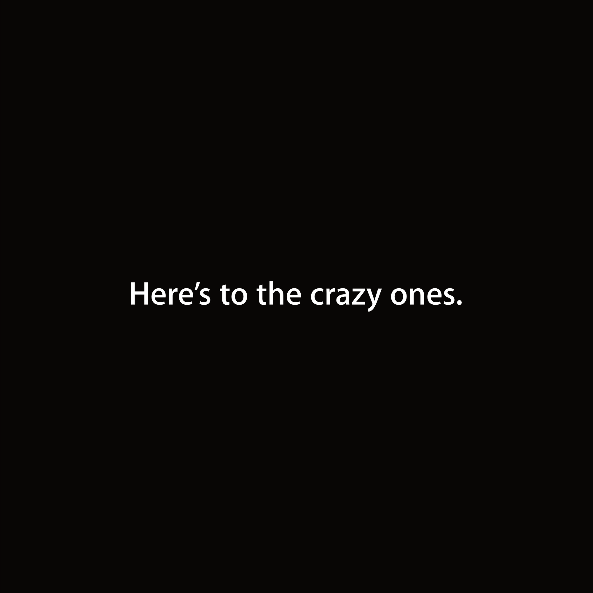 Here’s to the crazy ones.